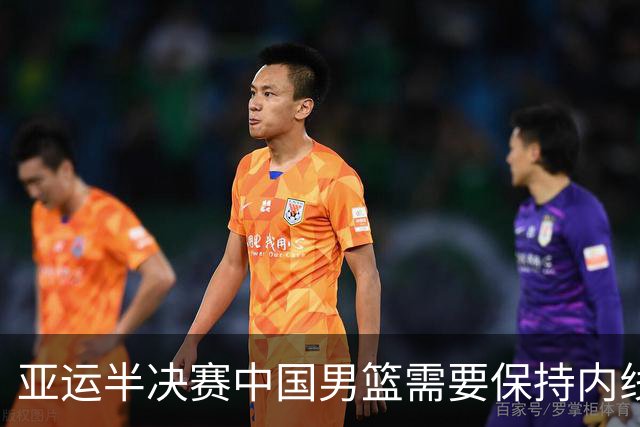亚运半决赛中国男篮需要保持内线优势 此外防守硬度不可或缺